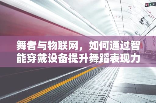舞者与物联网，如何通过智能穿戴设备提升舞蹈表现力？