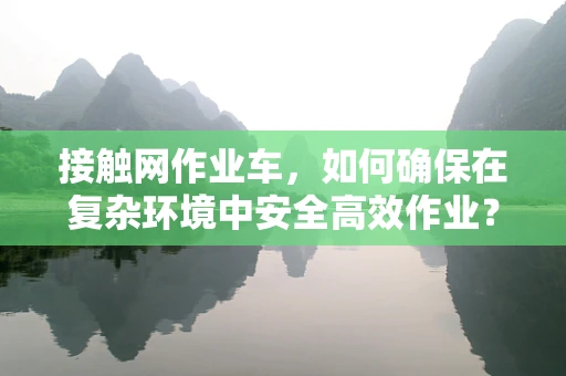 接触网作业车，如何确保在复杂环境中安全高效作业？