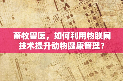 畜牧兽医，如何利用物联网技术提升动物健康管理？