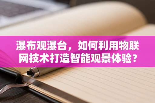 瀑布观瀑台，如何利用物联网技术打造智能观景体验？
