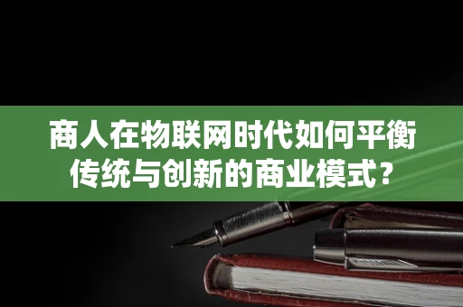 商人在物联网时代如何平衡传统与创新的商业模式？