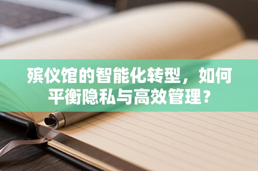 殡仪馆的智能化转型，如何平衡隐私与高效管理？
