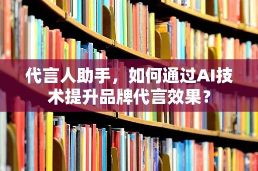 代言人助手，如何通过AI技术提升品牌代言效果？