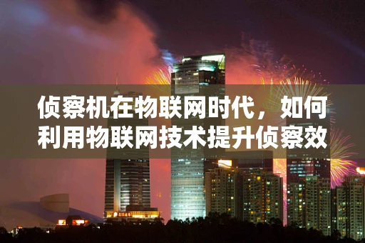 侦察机在物联网时代，如何利用物联网技术提升侦察效率？