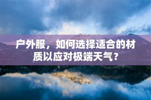 户外服，如何选择适合的材质以应对极端天气？