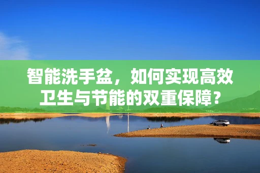 智能洗手盆，如何实现高效卫生与节能的双重保障？