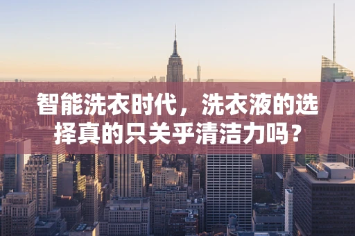 智能洗衣时代，洗衣液的选择真的只关乎清洁力吗？