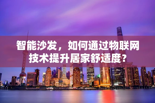 智能沙发，如何通过物联网技术提升居家舒适度？