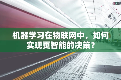 机器学习在物联网中，如何实现更智能的决策？