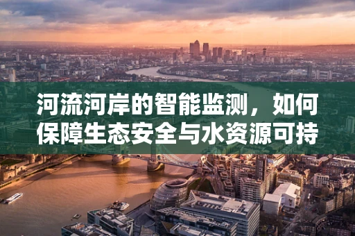 河流河岸的智能监测，如何保障生态安全与水资源可持续利用？