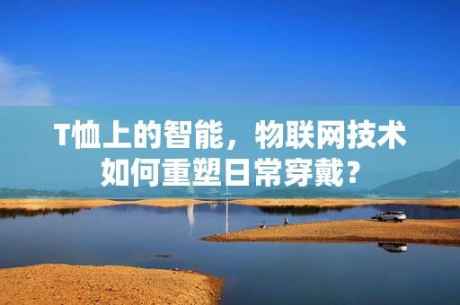T恤上的智能，物联网技术如何重塑日常穿戴？