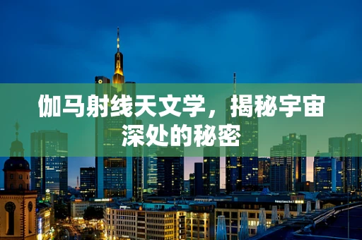 伽马射线天文学，揭秘宇宙深处的秘密