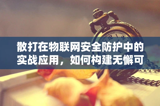 散打在物联网安全防护中的实战应用，如何构建无懈可击的防御体系？