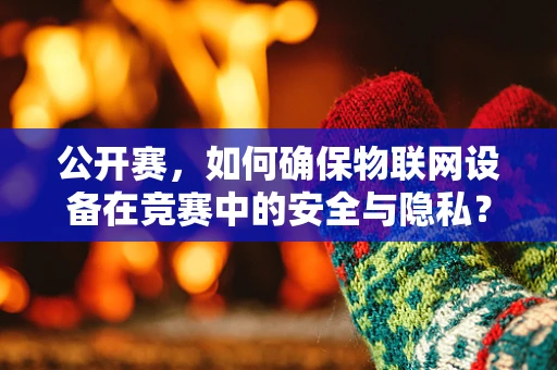 公开赛，如何确保物联网设备在竞赛中的安全与隐私？