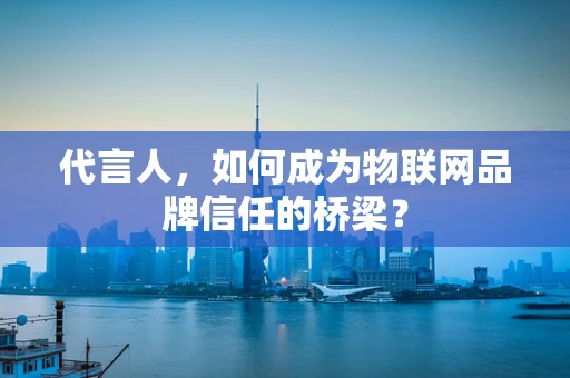代言人，如何成为物联网品牌信任的桥梁？