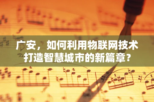 广安，如何利用物联网技术打造智慧城市的新篇章？