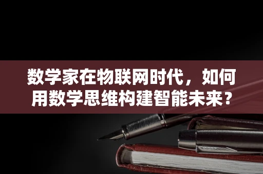 数学家在物联网时代，如何用数学思维构建智能未来？