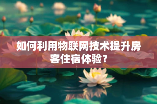 如何利用物联网技术提升房客住宿体验？