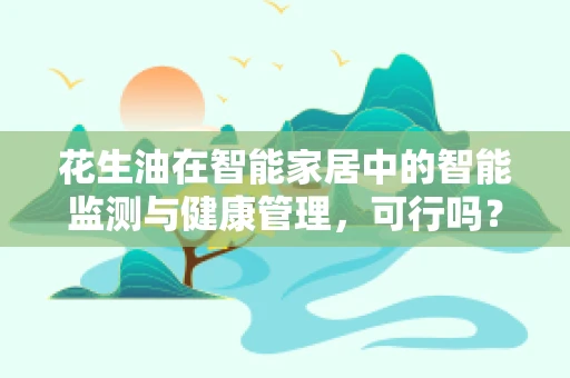 花生油在智能家居中的智能监测与健康管理，可行吗？