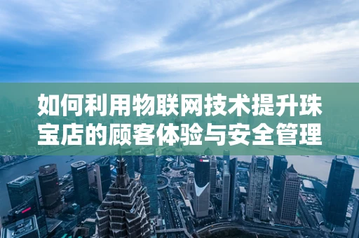 如何利用物联网技术提升珠宝店的顾客体验与安全管理？