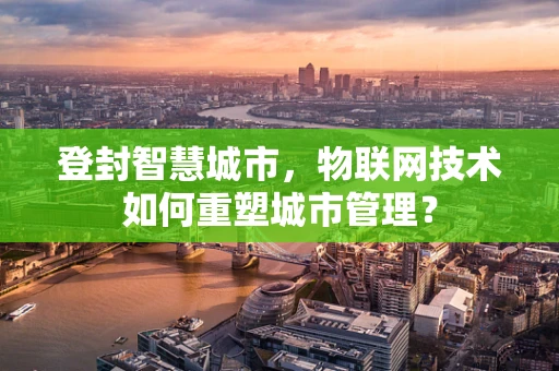 登封智慧城市，物联网技术如何重塑城市管理？
