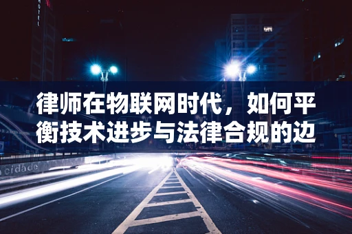 律师在物联网时代，如何平衡技术进步与法律合规的边界？