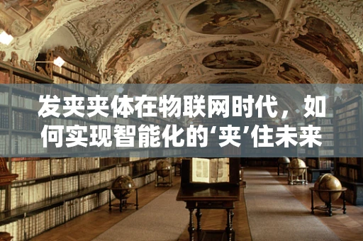 发夹夹体在物联网时代，如何实现智能化的‘夹’住未来？