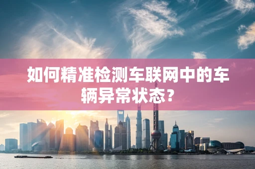 如何精准检测车联网中的车辆异常状态？