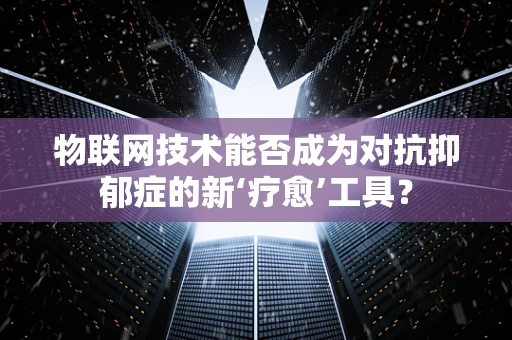 物联网技术能否成为对抗抑郁症的新‘疗愈’工具？