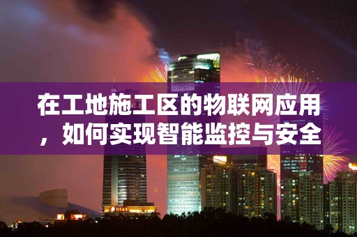 在工地施工区的物联网应用，如何实现智能监控与安全管理？