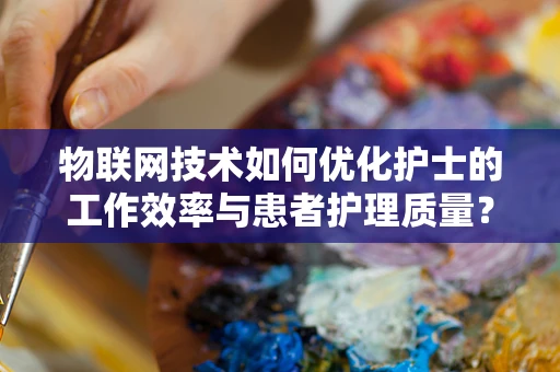 物联网技术如何优化护士的工作效率与患者护理质量？