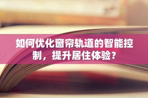 如何优化窗帘轨道的智能控制，提升居住体验？