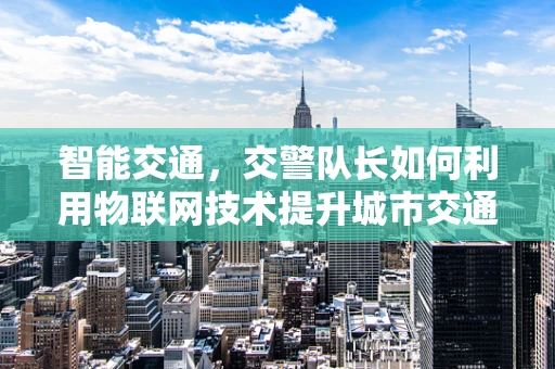 智能交通，交警队长如何利用物联网技术提升城市交通管理？