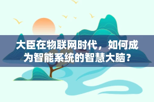 大臣在物联网时代，如何成为智能系统的智慧大脑？