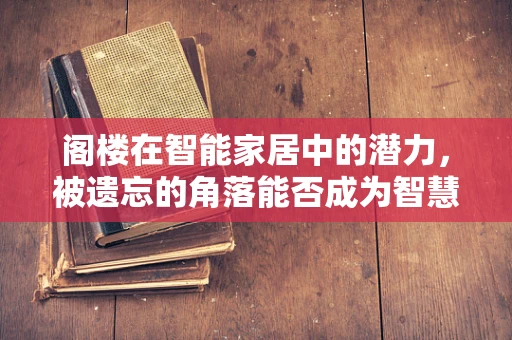阁楼在智能家居中的潜力，被遗忘的角落能否成为智慧生活的起点？