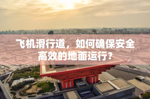 飞机滑行道，如何确保安全高效的地面运行？