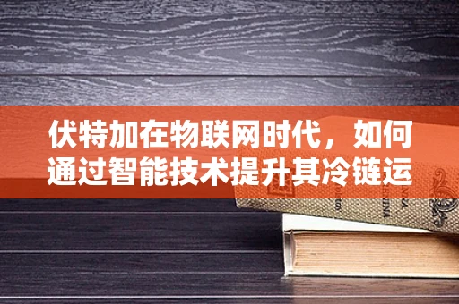 伏特加在物联网时代，如何通过智能技术提升其冷链运输的稳定性？