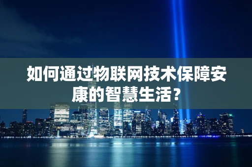 如何通过物联网技术保障安康的智慧生活？