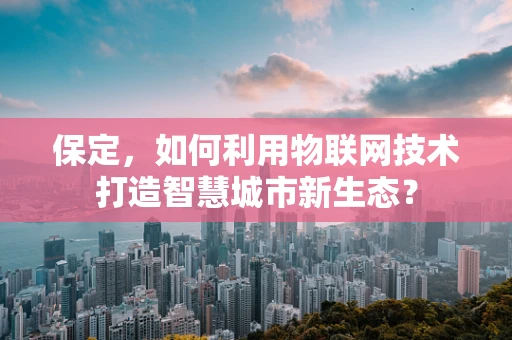 保定，如何利用物联网技术打造智慧城市新生态？