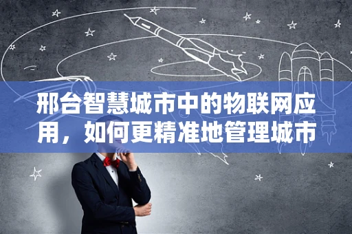 邢台智慧城市中的物联网应用，如何更精准地管理城市资源？