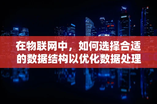 在物联网中，如何选择合适的数据结构以优化数据处理效率？