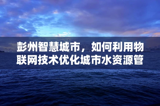 彭州智慧城市，如何利用物联网技术优化城市水资源管理？