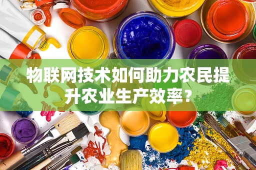 物联网技术如何助力农民提升农业生产效率？