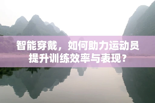智能穿戴，如何助力运动员提升训练效率与表现？