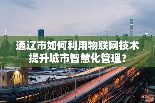 通辽市如何利用物联网技术提升城市智慧化管理？