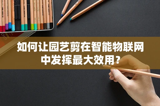 如何让园艺剪在智能物联网中发挥最大效用？