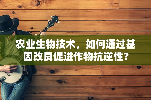 农业生物技术，如何通过基因改良促进作物抗逆性？