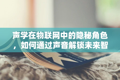 声学在物联网中的隐秘角色，如何通过声音解锁未来智能？