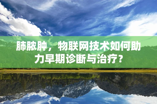肺脓肿，物联网技术如何助力早期诊断与治疗？