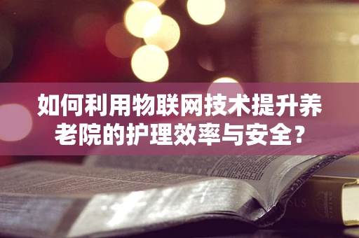 如何利用物联网技术提升养老院的护理效率与安全？